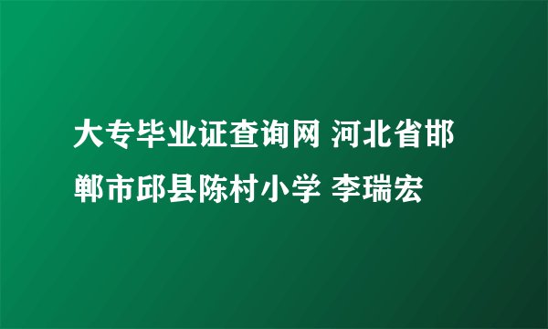 大专毕业证查询网 河北省邯郸市邱县陈村小学 李瑞宏