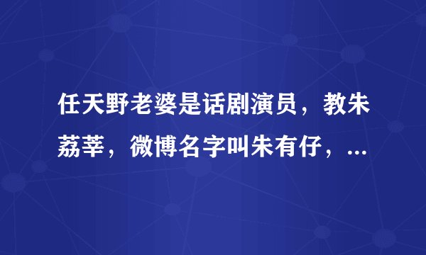 任天野老婆是话剧演员，教朱荔莘，微博名字叫朱有仔，好多人知道了都好失望，原来天也结婚了