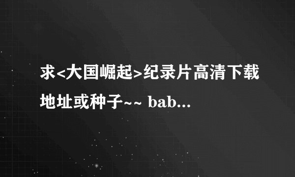 求<大国崛起>纪录片高清下载地址或种子~~ baboon1860 @126