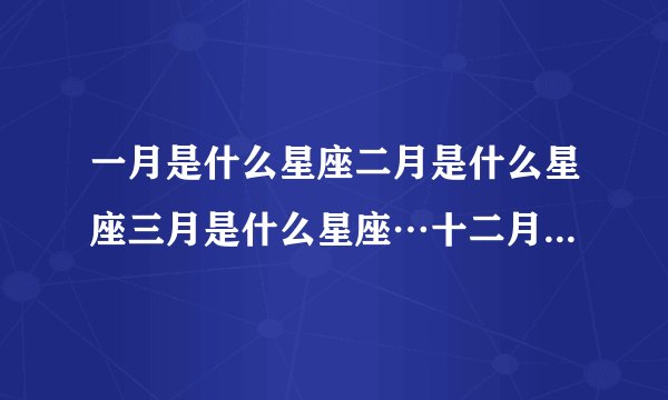 一月是什么星座二月是什么星座三月是什么星座…十二月是什么星座