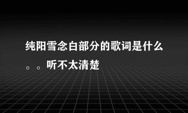 纯阳雪念白部分的歌词是什么。。听不太清楚
