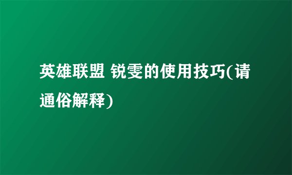 英雄联盟 锐雯的使用技巧(请通俗解释)