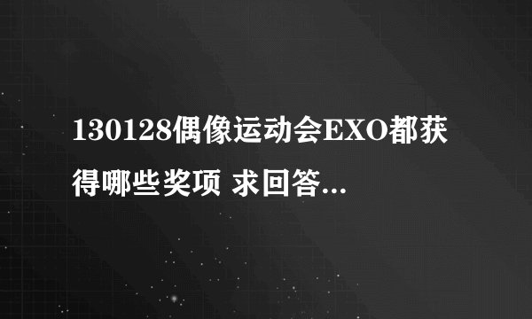 130128偶像运动会EXO都获得哪些奖项 求回答 赶紧啊