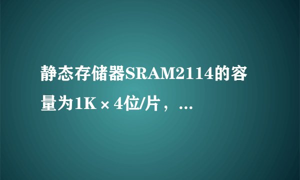 静态存储器SRAM2114的容量为1K×4位/片，则其有（ ）根地址线和（ ）根数据线，用它组成32KB的存储器共需