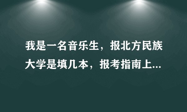 我是一名音乐生，报北方民族大学是填几本，报考指南上是一本提前批，网上有说二本有说音乐专业是一本，...