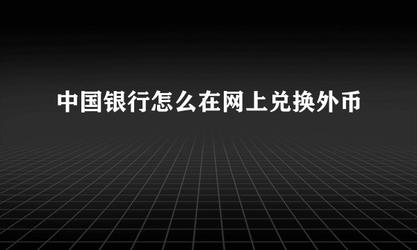 中国银行怎么在网上兑换外币