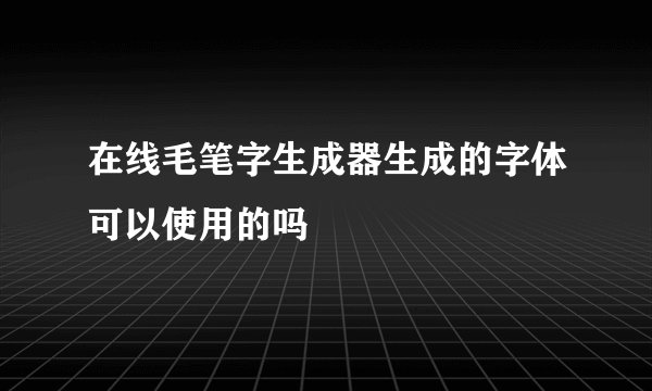 在线毛笔字生成器生成的字体可以使用的吗