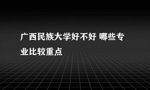 广西民族大学好不好 哪些专业比较重点