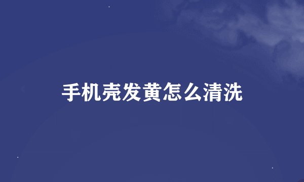 手机壳发黄怎么清洗