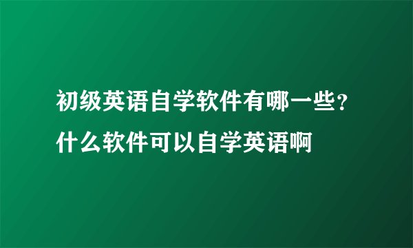 初级英语自学软件有哪一些？什么软件可以自学英语啊