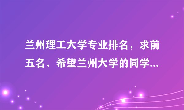 兰州理工大学专业排名，求前五名，希望兰州大学的同学给点帮助！！！1