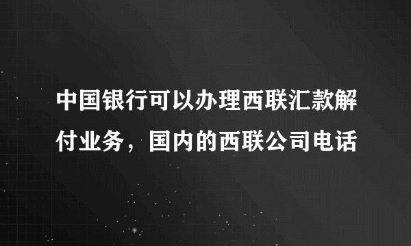 中国银行可以办理西联汇款解付业务，国内的西联公司电话