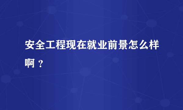 安全工程现在就业前景怎么样啊 ？