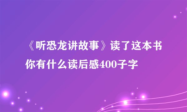 《听恐龙讲故事》读了这本书你有什么读后感400子字