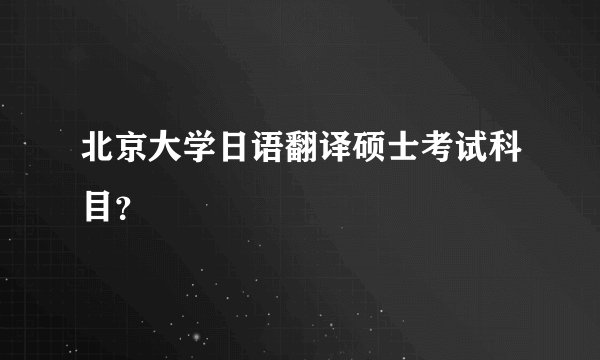 北京大学日语翻译硕士考试科目？