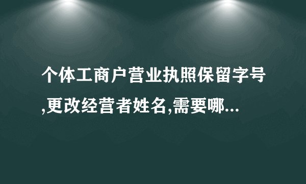 个体工商户营业执照保留字号,更改经营者姓名,需要哪些手续。