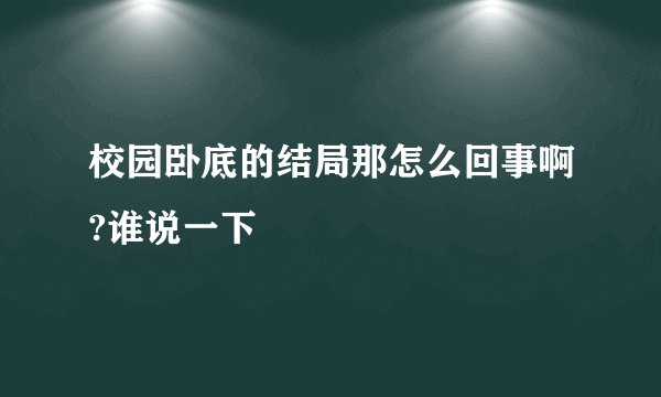 校园卧底的结局那怎么回事啊?谁说一下