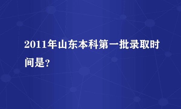 2011年山东本科第一批录取时间是？