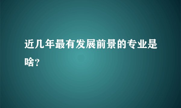 近几年最有发展前景的专业是啥？