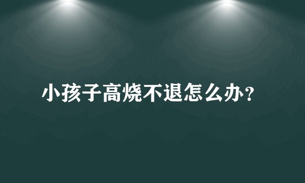 小孩子高烧不退怎么办？