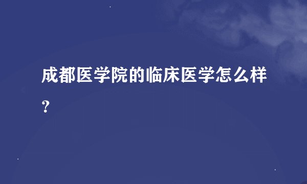 成都医学院的临床医学怎么样？