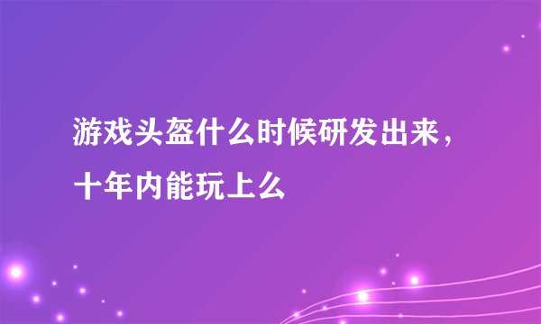 游戏头盔什么时候研发出来，十年内能玩上么