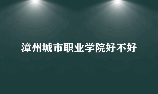 漳州城市职业学院好不好