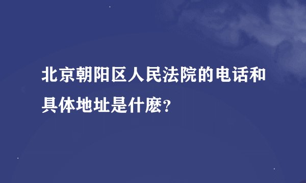 北京朝阳区人民法院的电话和具体地址是什麽？