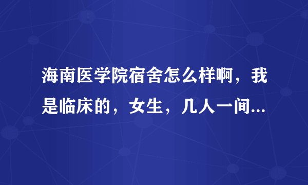 海南医学院宿舍怎么样啊，我是临床的，女生，几人一间，有没有独立卫生间，热水器，是不是上床下桌的？