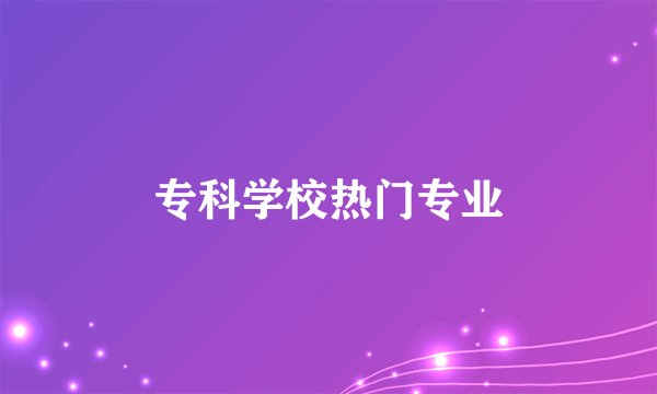 专科学校热门专业