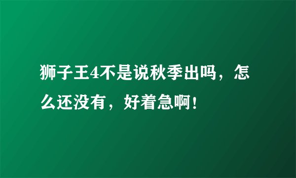 狮子王4不是说秋季出吗，怎么还没有，好着急啊！