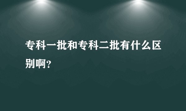 专科一批和专科二批有什么区别啊？