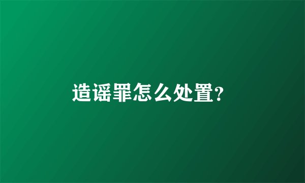 造谣罪怎么处置？