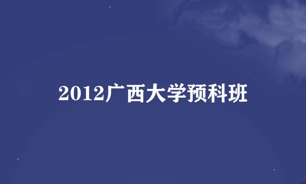 2012广西大学预科班