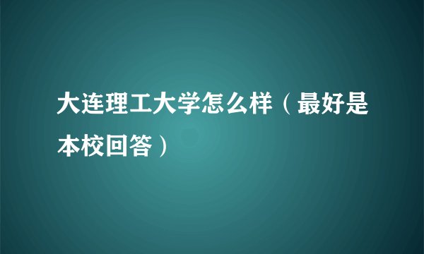 大连理工大学怎么样（最好是本校回答）