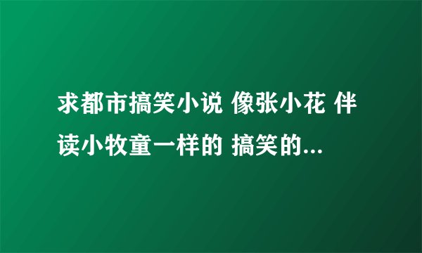 求都市搞笑小说 像张小花 伴读小牧童一样的 搞笑的 如史上第一混乱 或者我就是妖怪 之类的 搞笑的完结本