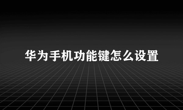 华为手机功能键怎么设置