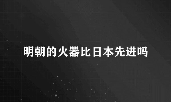 明朝的火器比日本先进吗
