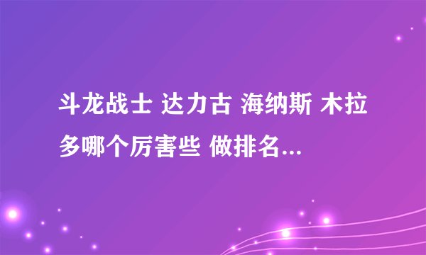 斗龙战士 达力古 海纳斯 木拉多哪个厉害些 做排名啊 再加上丘比和卡布