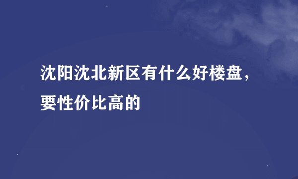 沈阳沈北新区有什么好楼盘，要性价比高的