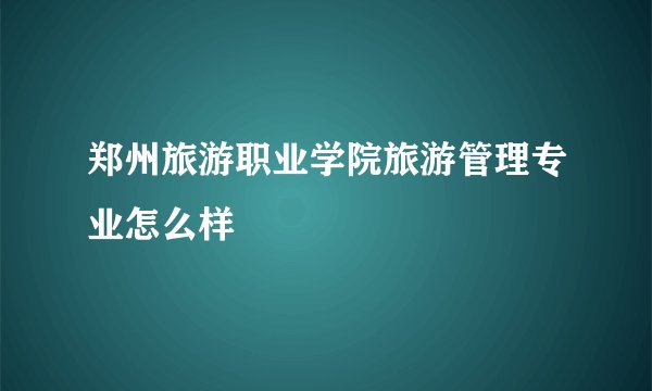 郑州旅游职业学院旅游管理专业怎么样