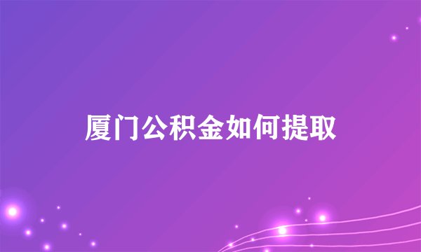 厦门公积金如何提取