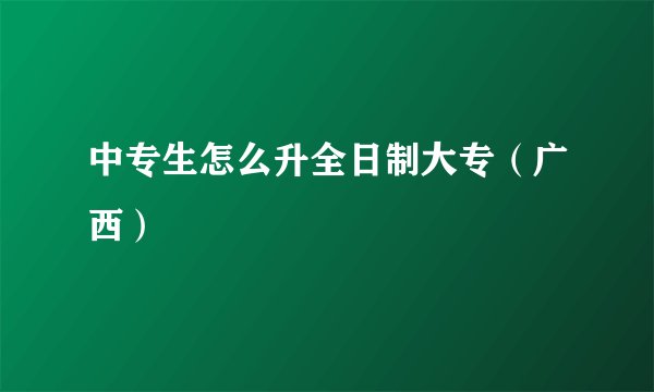 中专生怎么升全日制大专（广西）