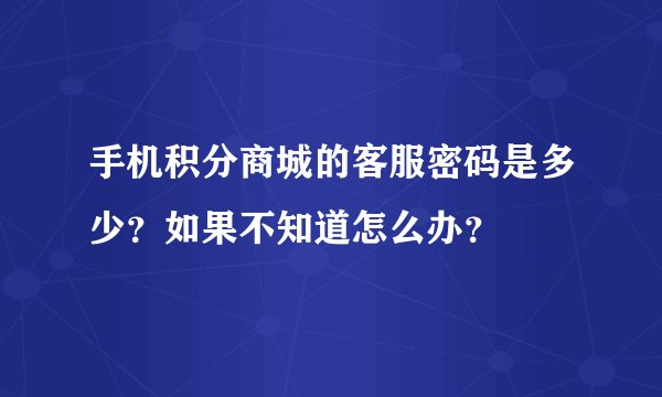 手机积分商城的客服密码是多少？如果不知道怎么办？