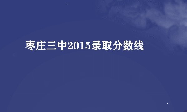 枣庄三中2015录取分数线
