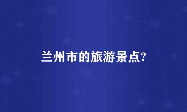 兰州市的旅游景点?