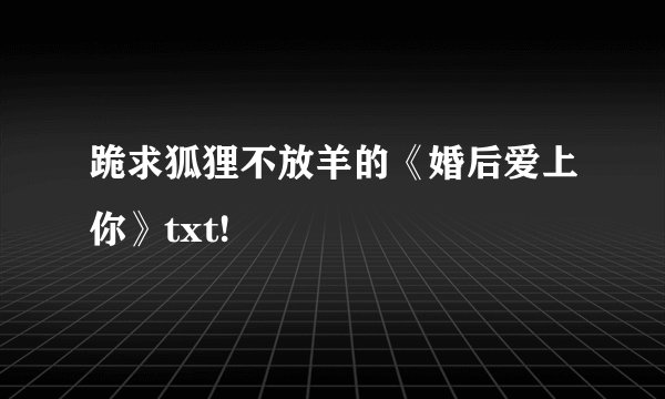 跪求狐狸不放羊的《婚后爱上你》txt!