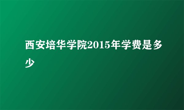 西安培华学院2015年学费是多少