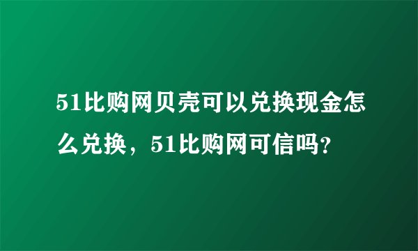 51比购网贝壳可以兑换现金怎么兑换，51比购网可信吗？