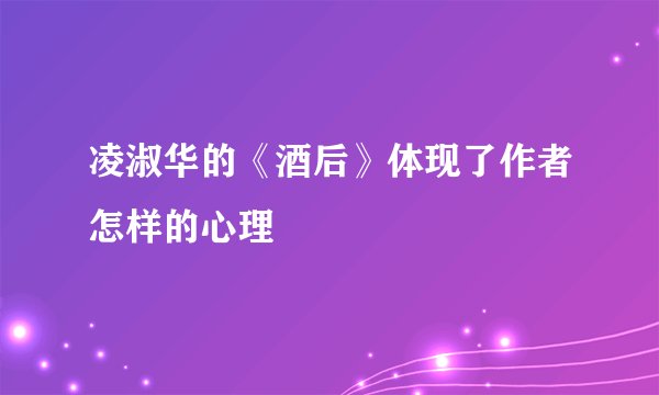 凌淑华的《酒后》体现了作者怎样的心理
